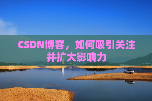 CSDN博客，如何吸引关注并扩大影响力