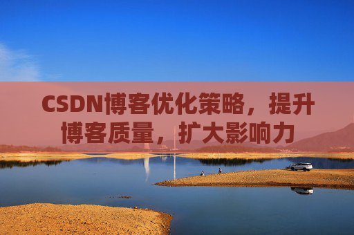 CSDN博客优化策略，提升博客质量，扩大影响力